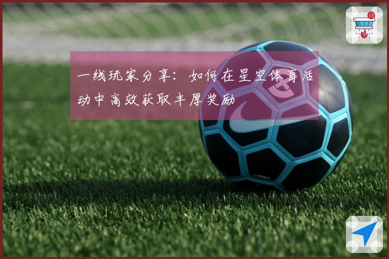 一线玩家分享：如何在星空体育活动中高效获取丰厚奖励