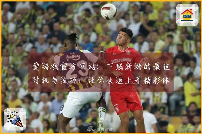 爱游戏官方网站：下载新游的最佳时机与技巧，让你快速上手精彩体验
