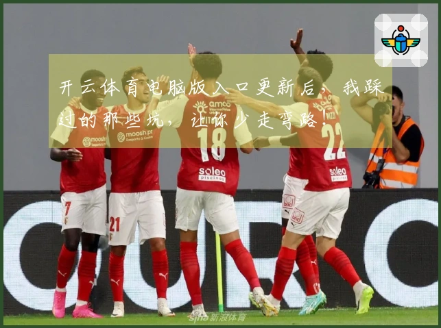 开云体育电脑版入口更新后，我踩过的那些坑，让你少走弯路！