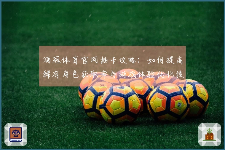 满冠体育官网抽卡攻略：如何提高稀有角色获取率与游戏体验优化技巧