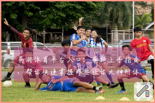 易游体育平台入口：萌新上手指南，帮你快速掌握那些让你大神附体的技巧