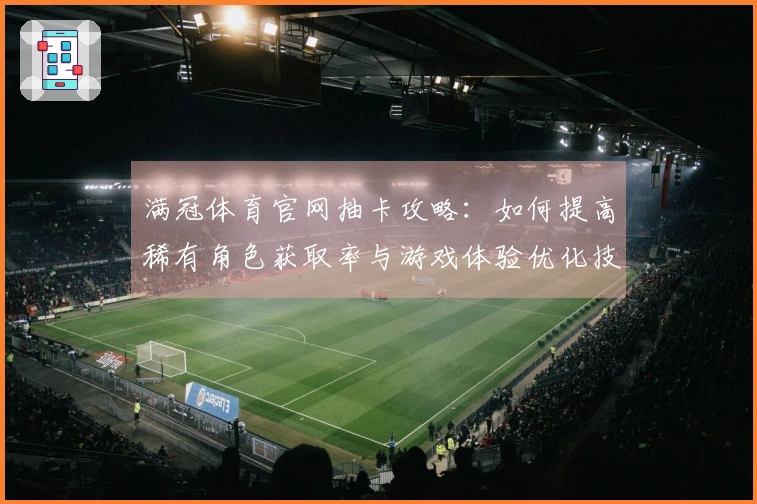 满冠体育官网抽卡攻略：如何提高稀有角色获取率与游戏体验优化技巧
