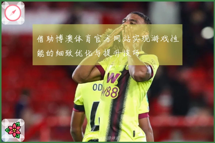 借助博澳体育官方网站实现游戏性能的细致优化与提升技巧