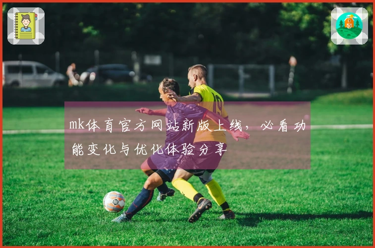 mk体育官方网站新版上线，必看功能变化与优化体验分享