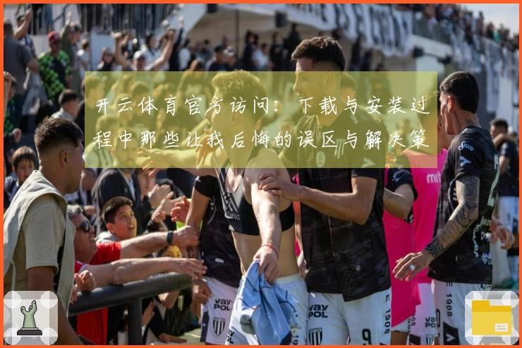 开云体育官方访问：下载与安装过程中那些让我后悔的误区与解决策略