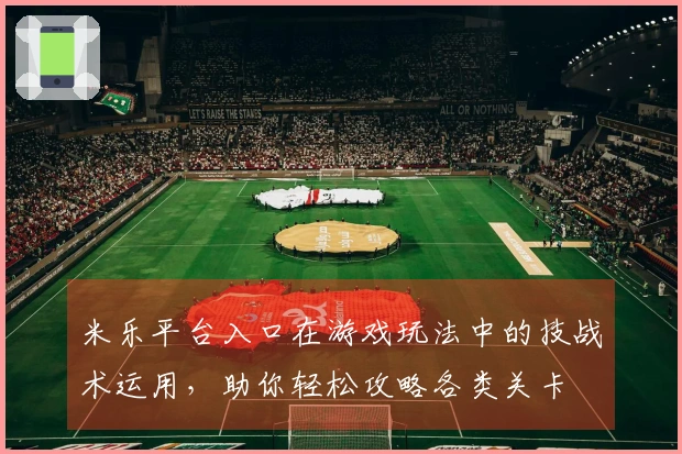 米乐平台入口在游戏玩法中的技战术运用，助你轻松攻略各类关卡