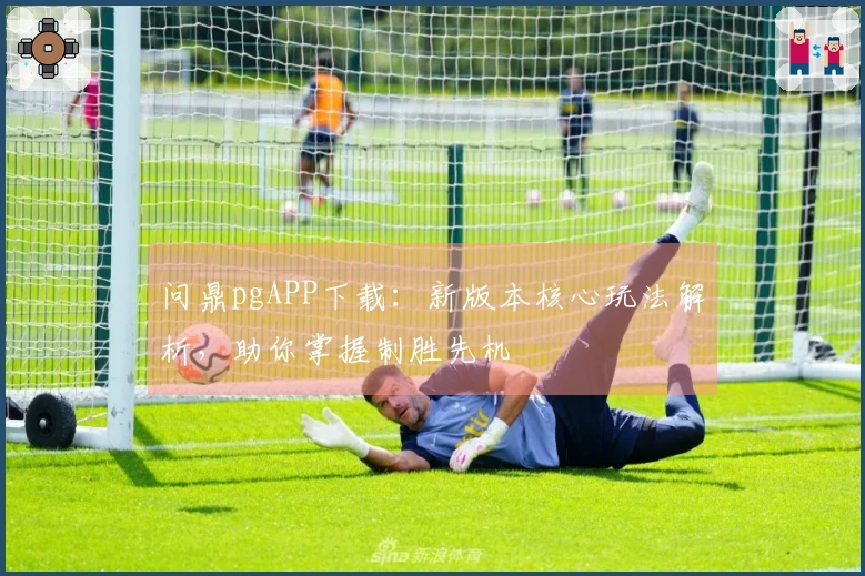 问鼎pgAPP下载：新版本核心玩法解析，助你掌握制胜先机