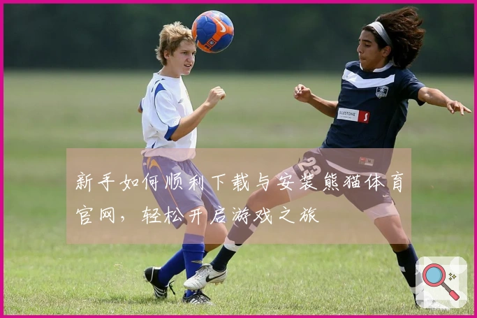 新手如何顺利下载与安装熊猫体育官网，轻松开启游戏之旅