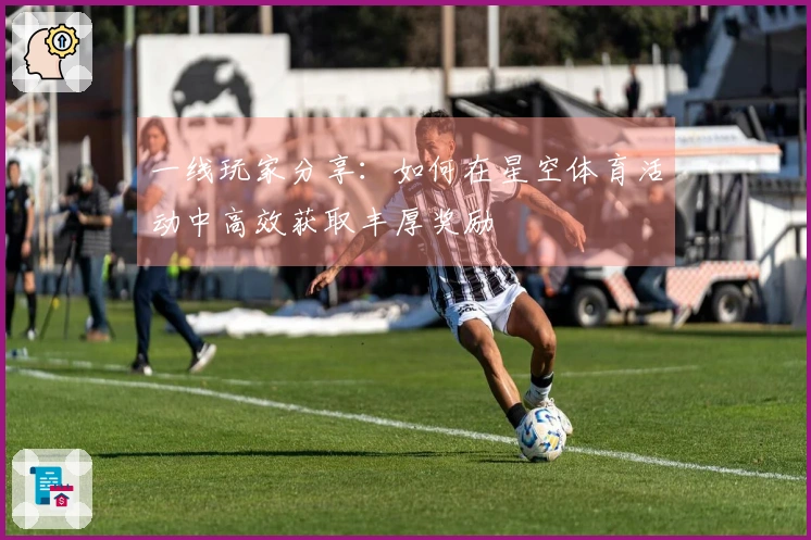 一线玩家分享：如何在星空体育活动中高效获取丰厚奖励