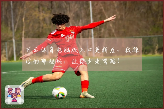 开云体育电脑版入口更新后，我踩过的那些坑，让你少走弯路！