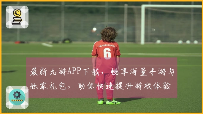 最新九游APP下载，畅享海量手游与独家礼包，助你快速提升游戏体验