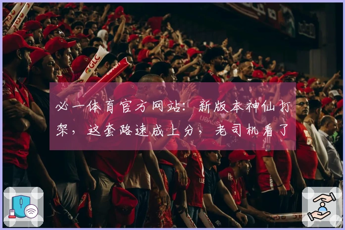 必一体育官方网站：新版本神仙打架，这套路速成上分，老司机看了都说值！