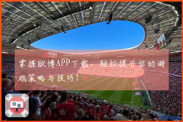 掌握欧博APP下载，轻松提升你的游戏策略与技巧！