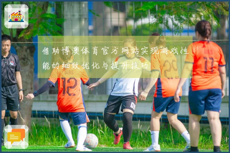 借助博澳体育官方网站实现游戏性能的细致优化与提升技巧