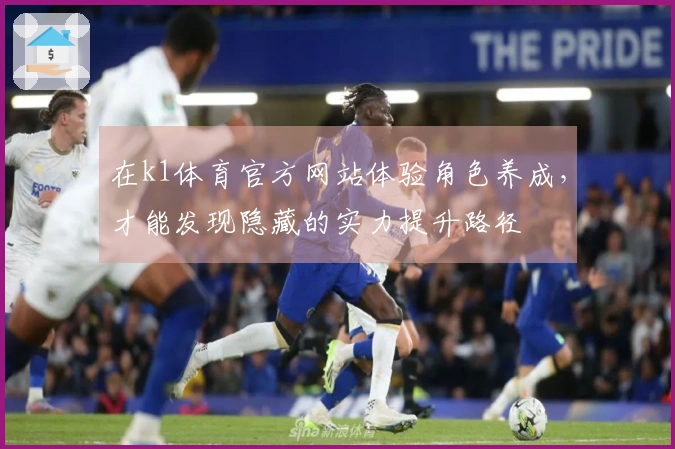 在k1体育官方网站体验角色养成，才能发现隐藏的实力提升路径