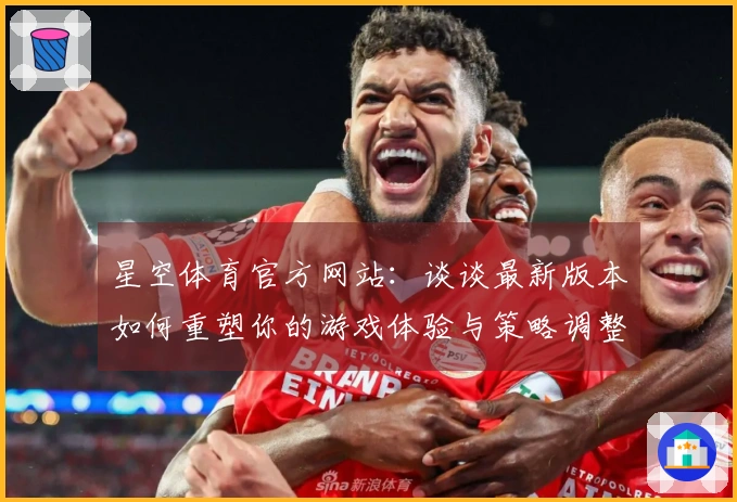星空体育官方网站：谈谈最新版本如何重塑你的游戏体验与策略调整
