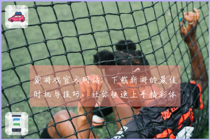 爱游戏官方网站：下载新游的最佳时机与技巧，让你快速上手精彩体验