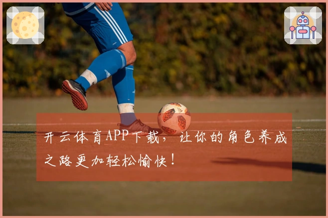 开云体育APP下载，让你的角色养成之路更加轻松愉快！