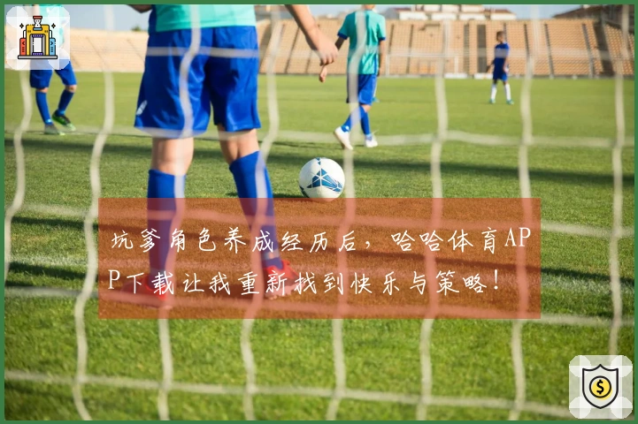 坑爹角色养成经历后，哈哈体育APP下载让我重新找到快乐与策略！