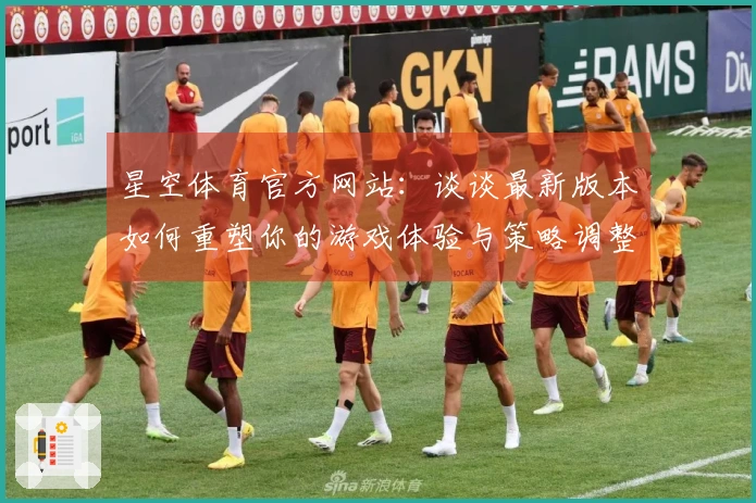 星空体育官方网站：谈谈最新版本如何重塑你的游戏体验与策略调整
