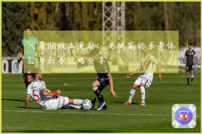 问鼎pg版本更新：老玩家的亲身体验与新手攻略分享