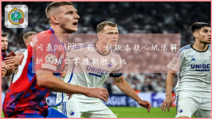 问鼎pgAPP下载：新版本核心玩法解析，助你掌握制胜先机