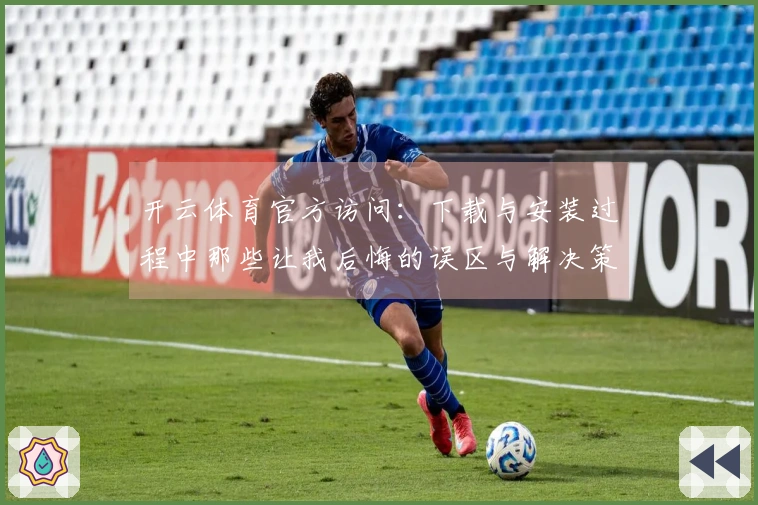 开云体育官方访问：下载与安装过程中那些让我后悔的误区与解决策略