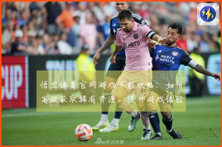 悟空体育官网游戏下载攻略：如何高效获取稀有资源，提升游戏体验？