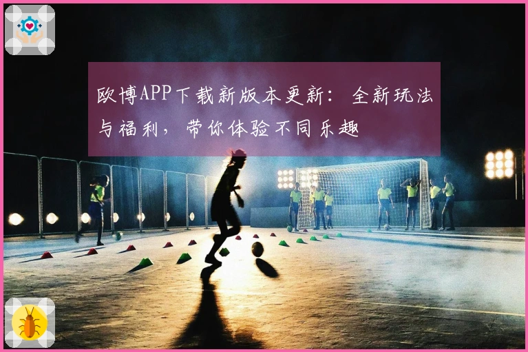 欧博APP下载新版本更新：全新玩法与福利，带你体验不同乐趣