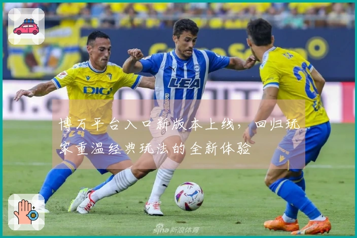 博万平台入口新版本上线，回归玩家重温经典玩法的全新体验